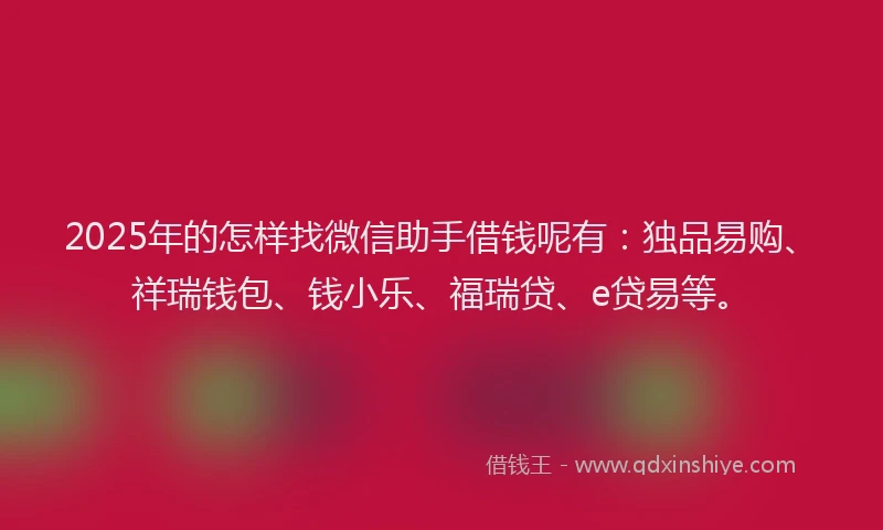 2025年的怎样找微信助手借钱呢有：独品易购、祥瑞钱包、钱小乐、福瑞贷、e贷易等。
