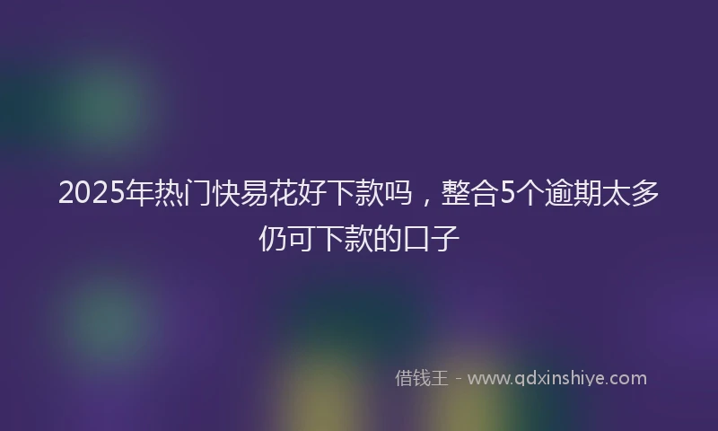 2025年热门快易花好下款吗，整合5个逾期太多仍可下款的口子