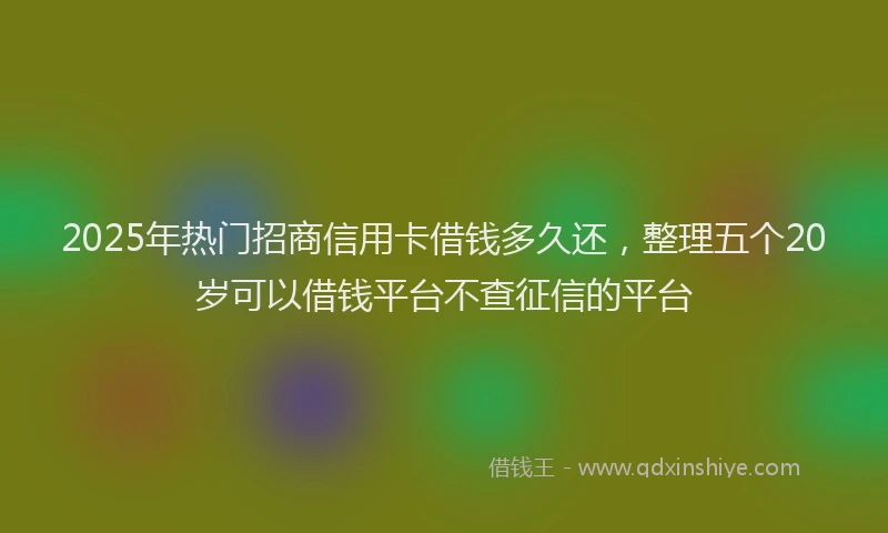 2025年热门招商信用卡借钱多久还，整理五个20岁可以借钱平台不查征信的平台
