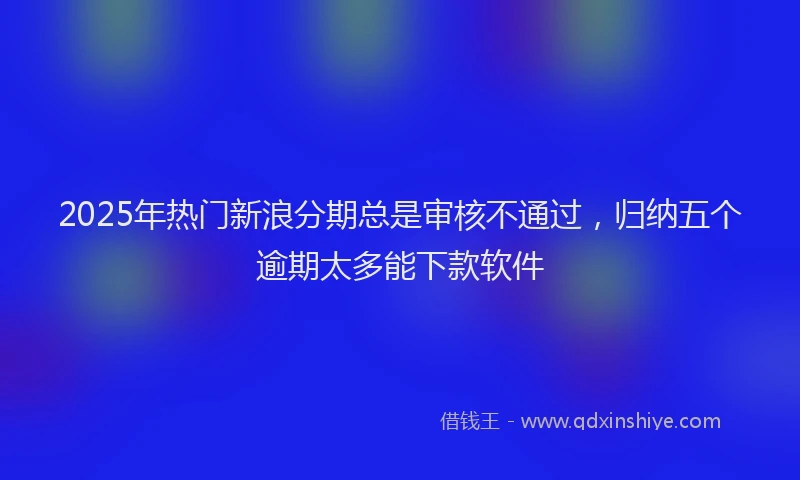2025年热门新浪分期总是审核不通过，归纳五个逾期太多能下款软件