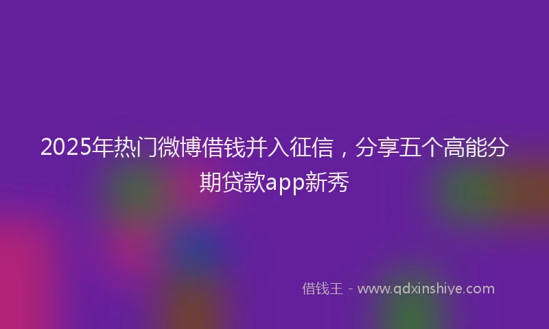 2025年热门微博借钱并入征信，分享五个高能分期贷款app新秀