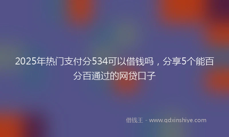 2025年热门支付分534可以借钱吗，分享5个能百分百通过的网贷口子