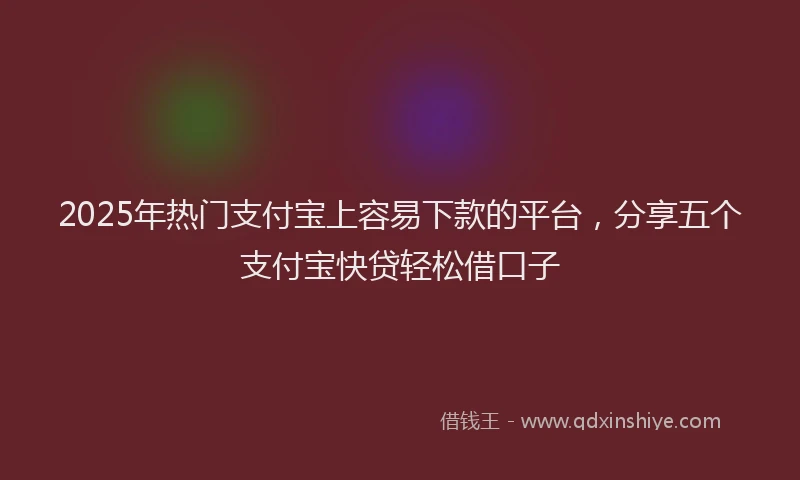 2025年热门支付宝上容易下款的平台，分享五个支付宝快贷轻松借口子