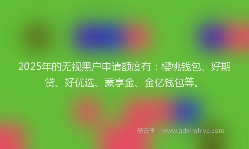 2025年的无视黑户申请额度有：樱桃钱包、好期贷、好优选、蒙享金、金亿钱包等。