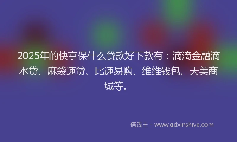 2025年的快享保什么贷款好下款有：滴滴金融滴水贷、麻袋速贷、比速易购、维维钱包、天美商城等。