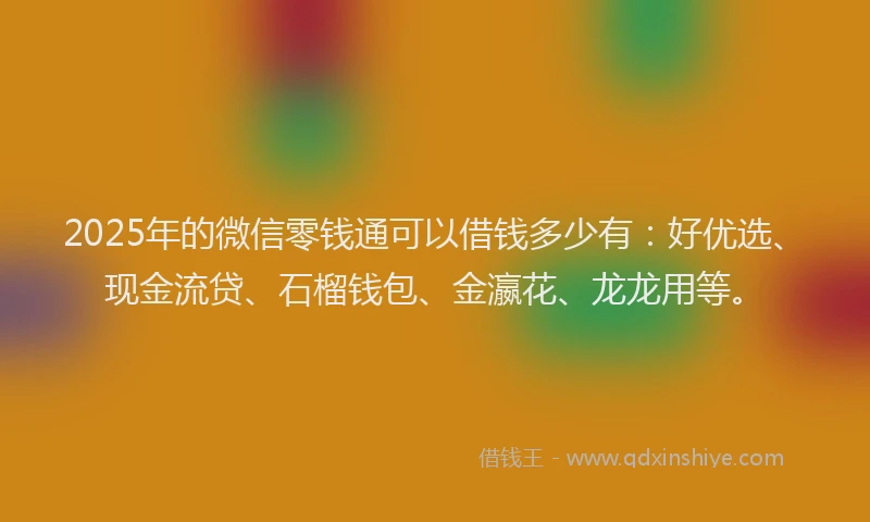 2025年的微信零钱通可以借钱多少有：好优选、现金流贷、石榴钱包、金瀛花、龙龙用等。