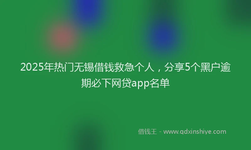 2025年热门无锡借钱救急个人，分享5个黑户逾期必下网贷app名单