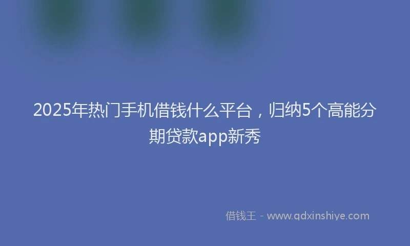 2025年热门手机借钱什么平台，归纳5个高能分期贷款app新秀