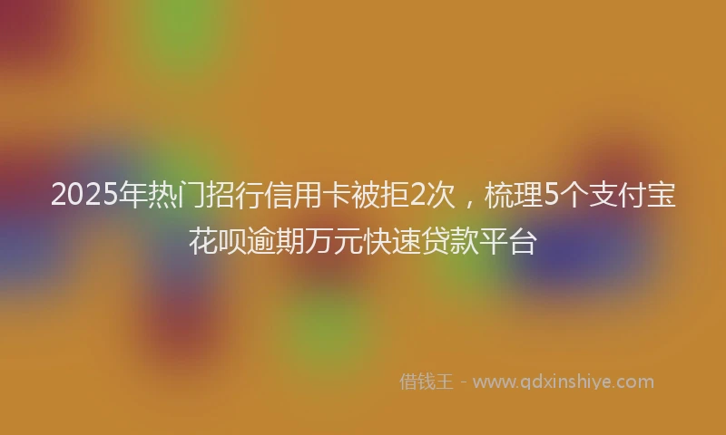 2025年热门招行信用卡被拒2次，梳理5个支付宝花呗逾期万元快速贷款平台