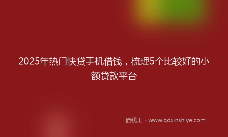 2025年热门快贷手机借钱，梳理5个比较好的小额贷款平台