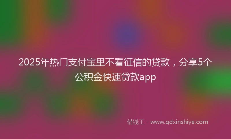 2025年热门支付宝里不看征信的贷款，分享5个公积金快速贷款app