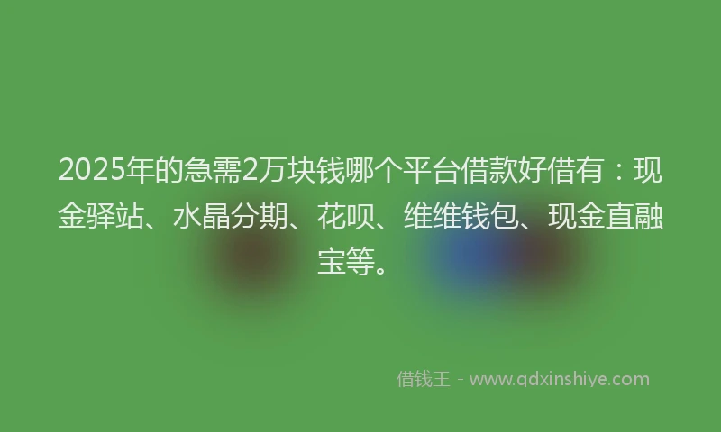 2025年的急需2万块钱哪个平台借款好借有：现金驿站、水晶分期、花呗、维维钱包、现金直融宝等。
