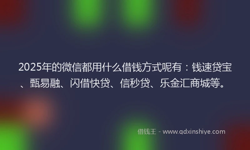 2025年的微信都用什么借钱方式呢有：钱速贷宝、甄易融、闪借快贷、信秒贷、乐金汇商城等。