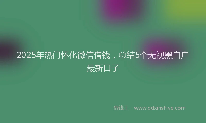 2025年热门怀化微信借钱，总结5个无视黑白户最新口子