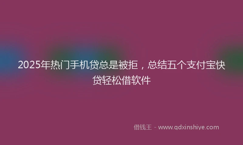 2025年热门手机贷总是被拒，总结五个支付宝快贷轻松借软件