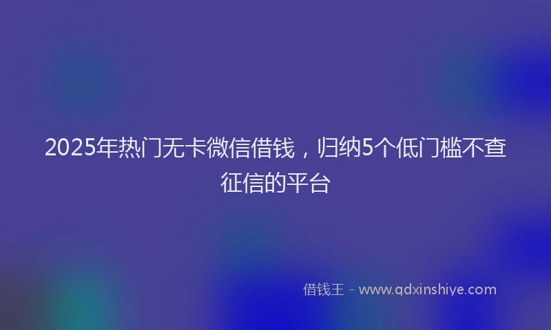 2025年热门无卡微信借钱，归纳5个低门槛不查征信的平台
