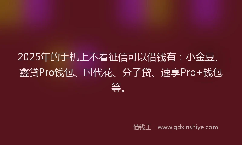 2025年的手机上不看征信可以借钱有：小金豆、鑫贷Pro钱包、时代花、分子贷、速享Pro+钱包等。