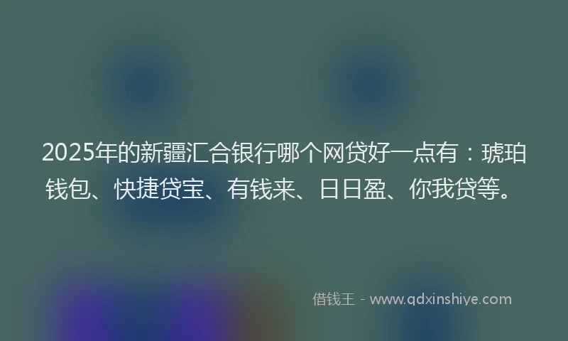 2025年的新疆汇合银行哪个网贷好一点有：琥珀钱包、快捷贷宝、有钱来、日日盈、你我贷等。