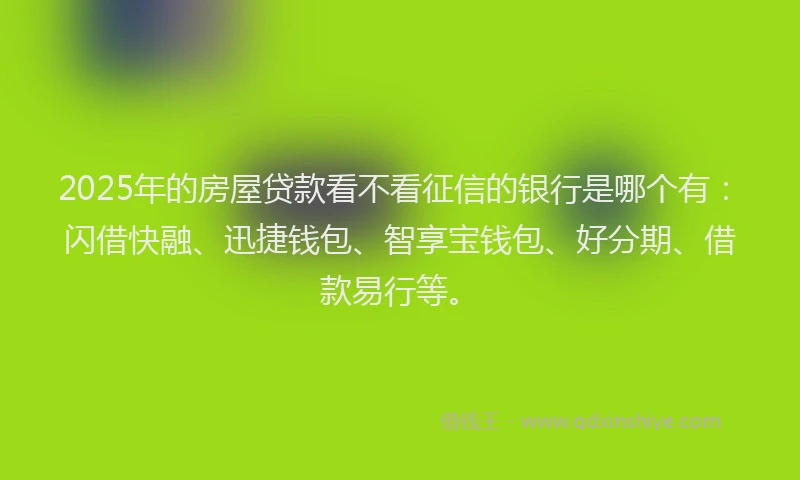 2025年的房屋贷款看不看征信的银行是哪个有：闪借快融、迅捷钱包、智享宝钱包、好分期、借款易行等。