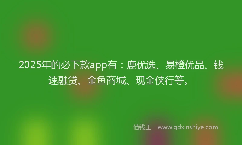 2025年的必下款app有：鹿优选、易橙优品、钱速融贷、金鱼商城、现金侠行等。