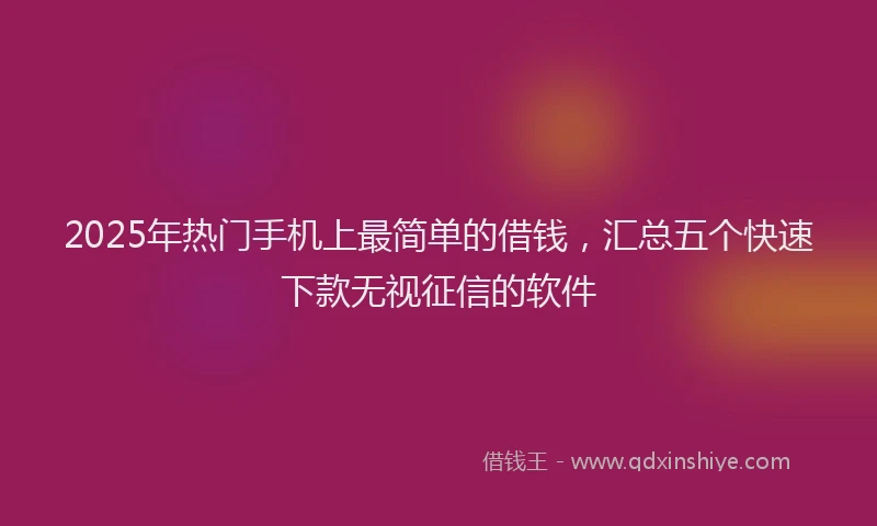 2025年热门手机上最简单的借钱，汇总五个快速下款无视征信的软件