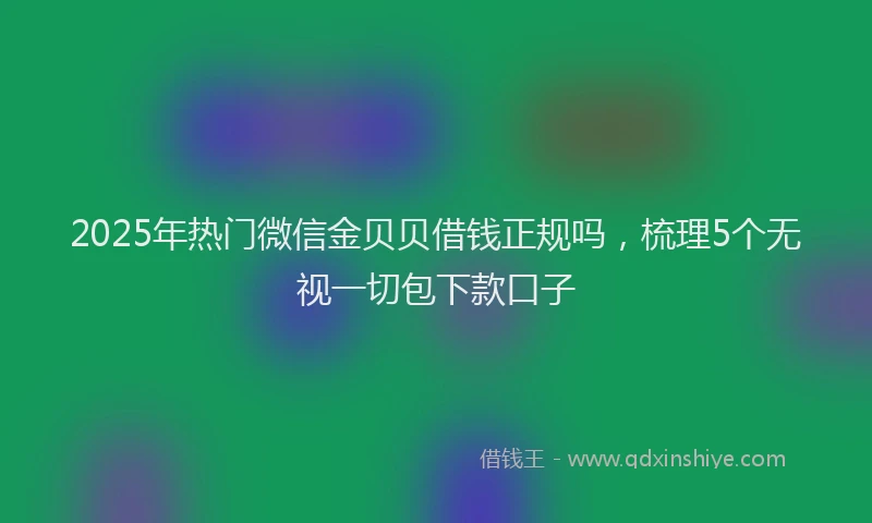 2025年热门微信金贝贝借钱正规吗，梳理5个无视一切包下款口子