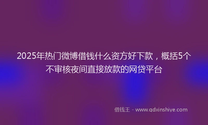 2025年热门微博借钱什么资方好下款，概括5个不审核夜间直接放款的网贷平台