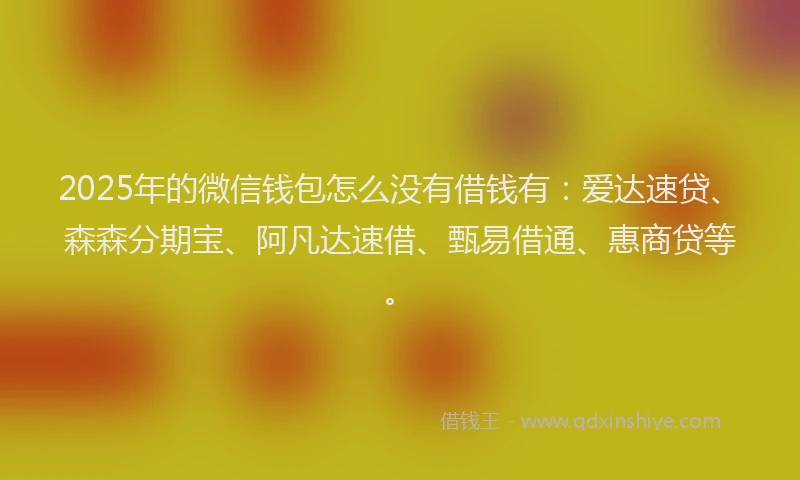 2025年的微信钱包怎么没有借钱有：爱达速贷、森森分期宝、阿凡达速借、甄易借通、惠商贷等。