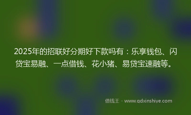 2025年的招联好分期好下款吗有：乐享钱包、闪贷宝易融、一点借钱、花小猪、易贷宝速融等。