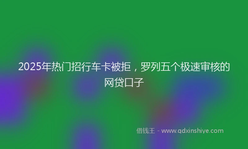 2025年热门招行车卡被拒，罗列五个极速审核的网贷口子