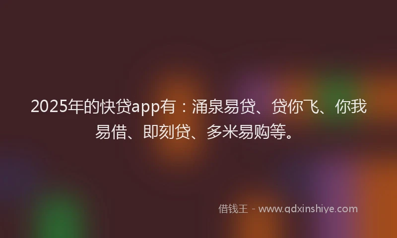 2025年的快贷app有：涌泉易贷、贷你飞、你我易借、即刻贷、多米易购等。