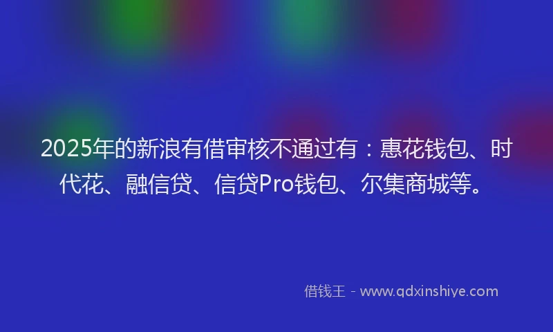 2025年的新浪有借审核不通过有：惠花钱包、时代花、融信贷、信贷Pro钱包、尔集商城等。