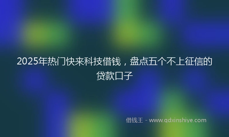 2025年热门快来科技借钱，盘点五个不上征信的贷款口子