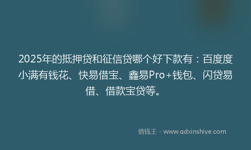 2025年的抵押贷和征信贷哪个好下款有：百度度小满有钱花、快易借宝、鑫易Pro+钱包、闪贷易借、借款宝贷等。