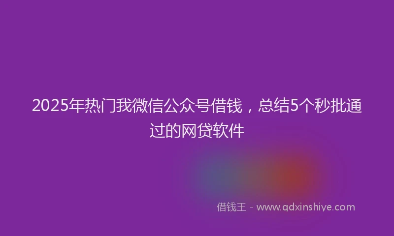 2025年热门我微信公众号借钱，总结5个秒批通过的网贷软件