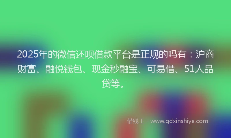 2025年的微信还呗借款平台是正规的吗有：沪商财富、融悦钱包、现金秒融宝、可易借、51人品贷等。