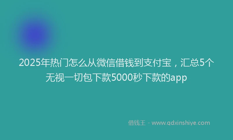 2025年热门怎么从微信借钱到支付宝，汇总5个无视一切包下款5000秒下款的app