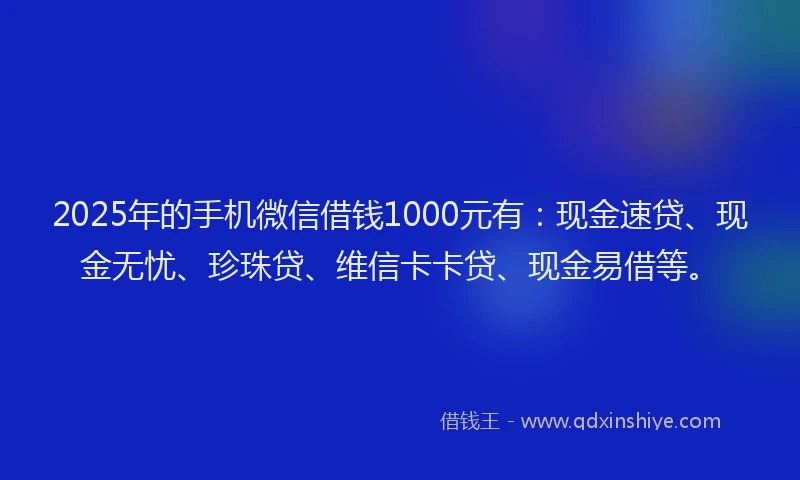 2025年的手机微信借钱1000元有：现金速贷、现金无忧、珍珠贷、维信卡卡贷、现金易借等。