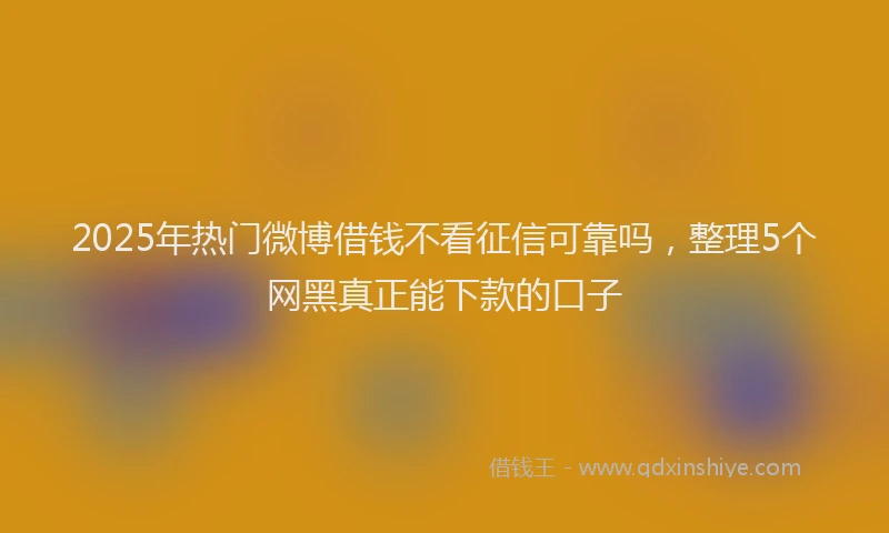 2025年热门微博借钱不看征信可靠吗，整理5个网黑真正能下款的口子