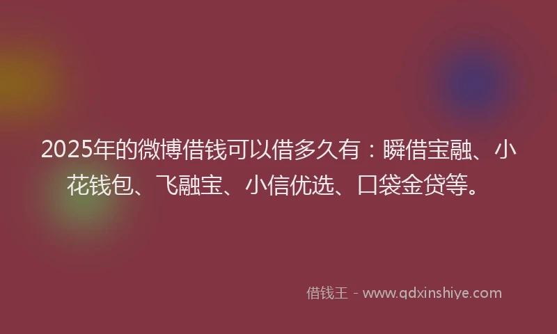 2025年的微博借钱可以借多久有：瞬借宝融、小花钱包、飞融宝、小信优选、口袋金贷等。