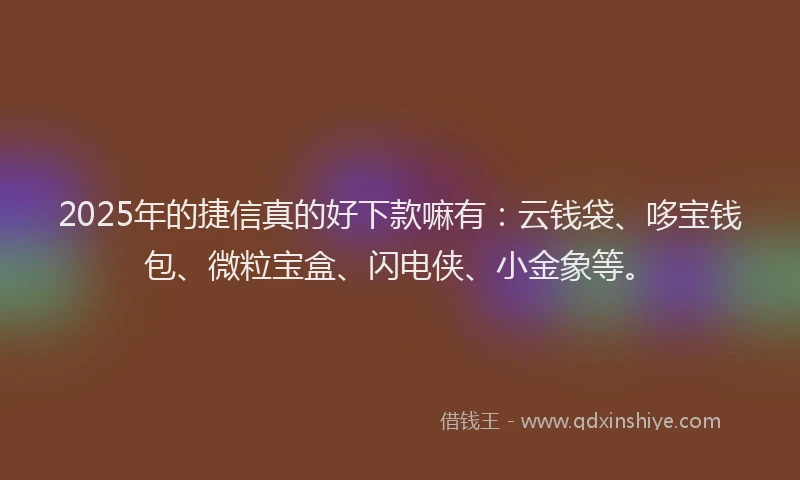 2025年的捷信真的好下款嘛有：云钱袋、哆宝钱包、微粒宝盒、闪电侠、小金象等。