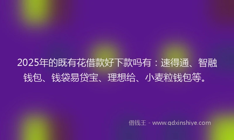 2025年的既有花借款好下款吗有：速得通、智融钱包、钱袋易贷宝、理想给、小麦粒钱包等。