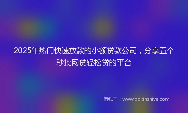 2025年热门快速放款的小额贷款公司，分享五个秒批网贷轻松贷的平台