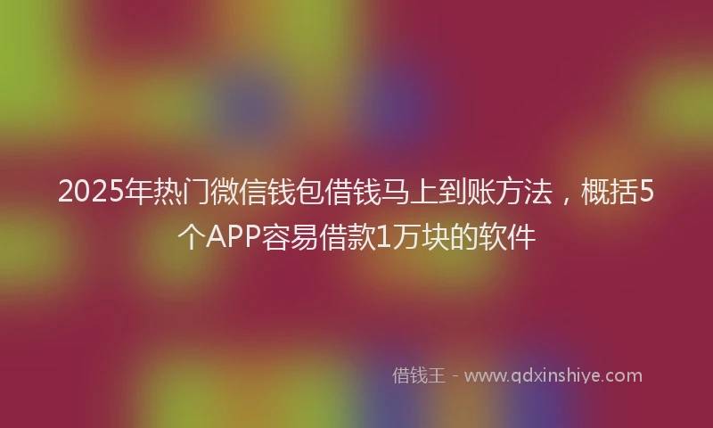 2025年热门微信钱包借钱马上到账方法，概括5个APP容易借款1万块的软件