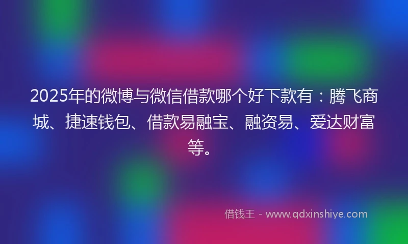 2025年的微博与微信借款哪个好下款有：腾飞商城、捷速钱包、借款易融宝、融资易、爱达财富等。