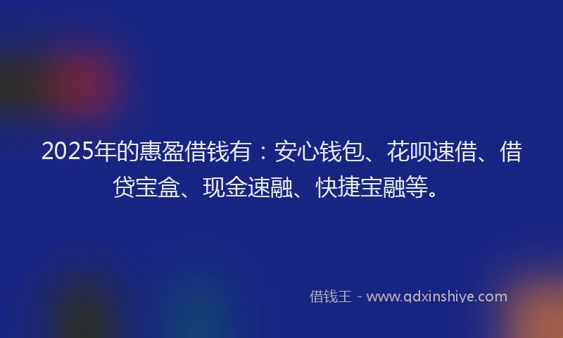 2025年的惠盈借钱有：安心钱包、花呗速借、借贷宝盒、现金速融、快捷宝融等。