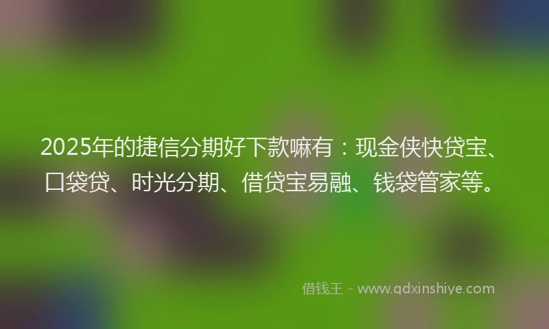2025年的捷信分期好下款嘛有：现金侠快贷宝、口袋贷、时光分期、借贷宝易融、钱袋管家等。