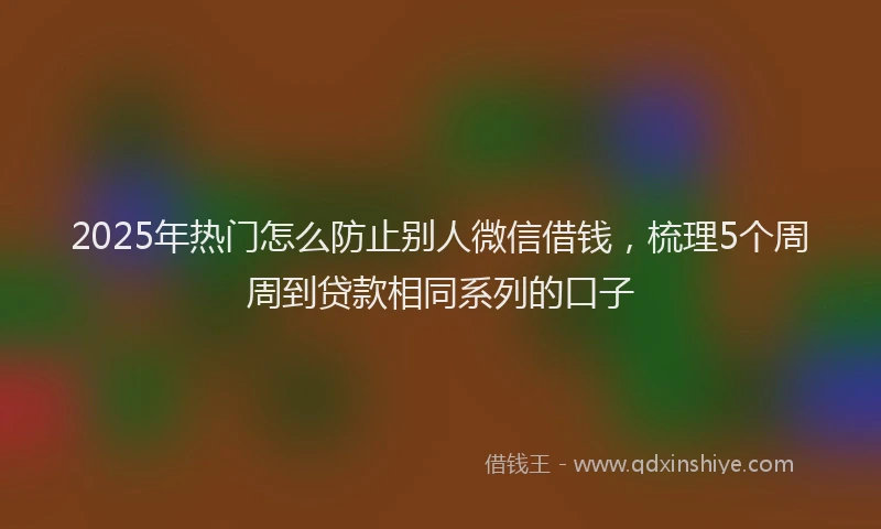 2025年热门怎么防止别人微信借钱，梳理5个周周到贷款相同系列的口子