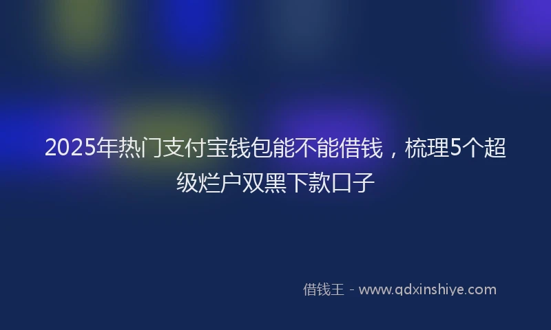 2025年热门支付宝钱包能不能借钱，梳理5个超级烂户双黑下款口子