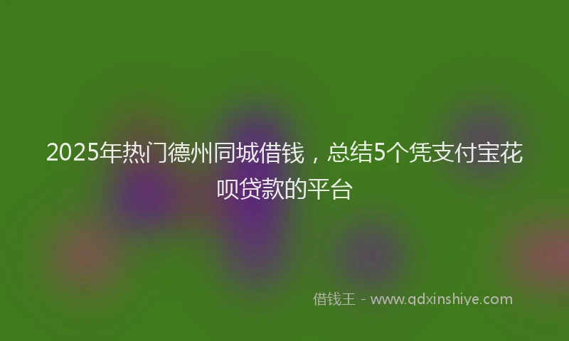 2025年热门德州同城借钱，总结5个凭支付宝花呗贷款的平台